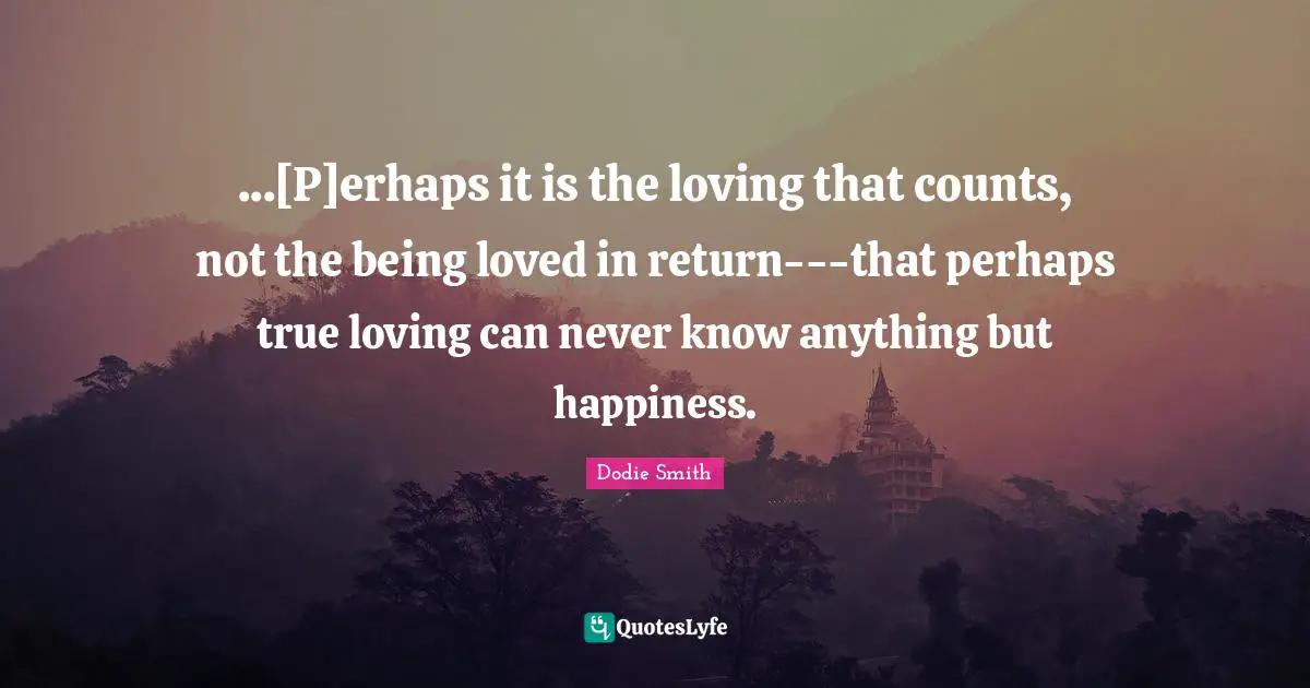 ...[P]erhaps it is the loving that counts, not the being loved in return---that perhaps true loving can never know anything but happiness.