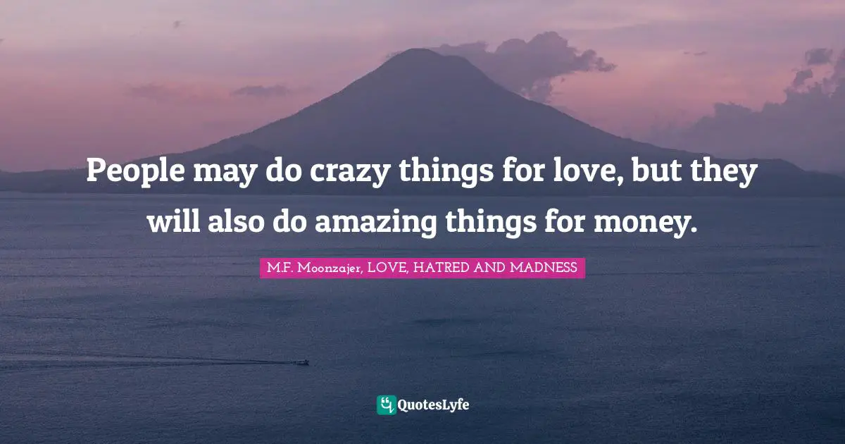 People may do crazy things for love, but they will also do amazing things for money.