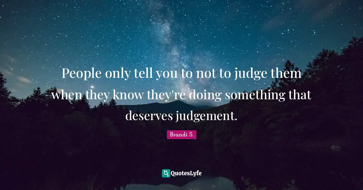 People only tell you to not to judge them when they know they're doing something that deserves judgement.