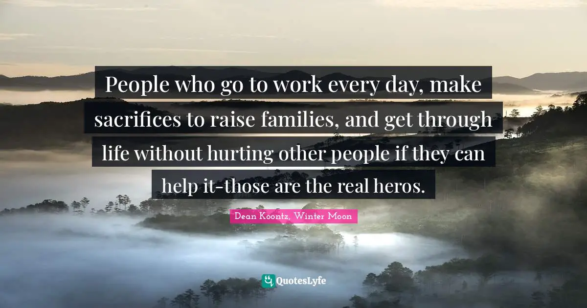 People who go to work every day, make sacrifices to raise families, and get through life without hurting other people if they can help it-those are the real heros.