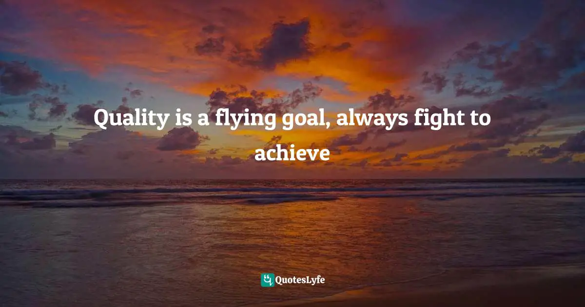 Quality is a flying goal, always fight to achieve