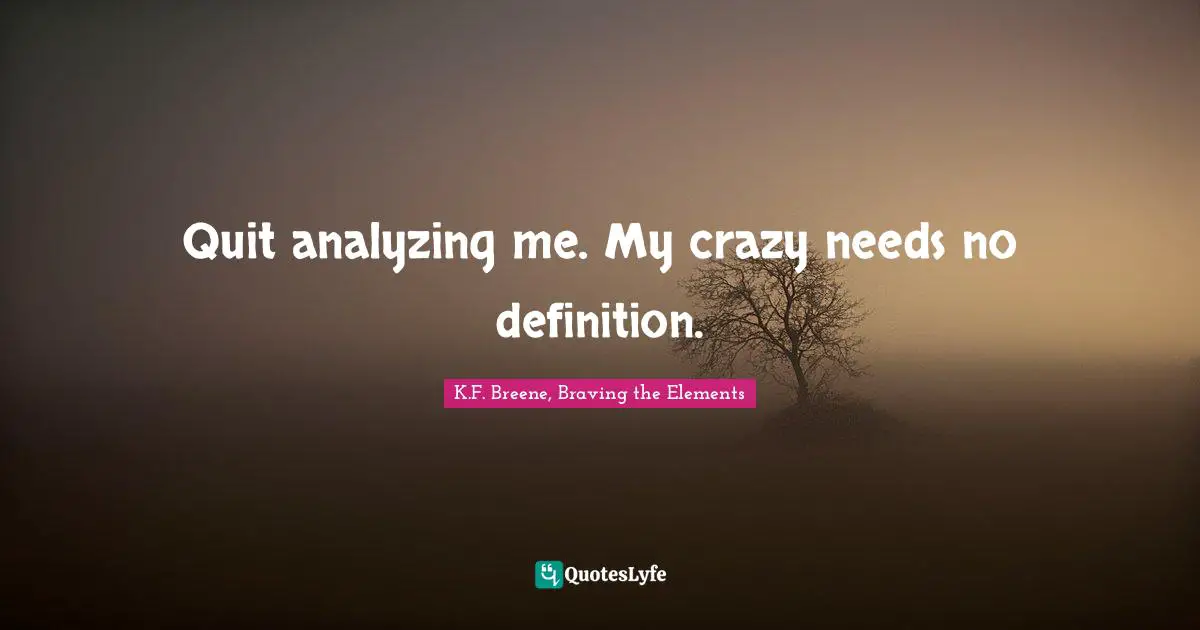 Quit analyzing me. My crazy needs no definition.