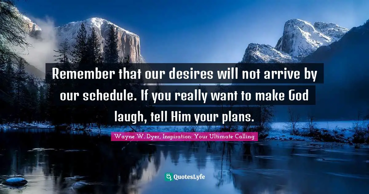 Remember that our desires will not arrive by our schedule. If you really want to make God laugh, tell Him your plans.