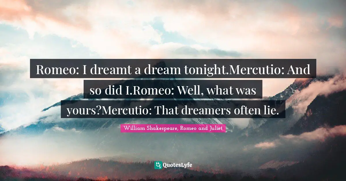 William Shakespeare, Romeo and Juliet Quotes: Romeo: I dreamt a dream tonight.Mercutio: And so did I.Romeo: Well, what was yours?Mercutio: That dreamers often lie.