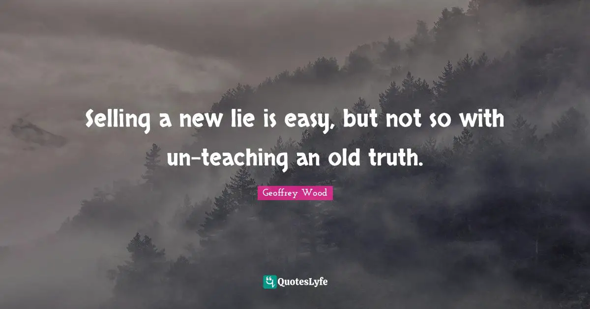 Geoffrey Wood Quotes: "Selling a new lie is easy, but not so with un-teaching an old truth."