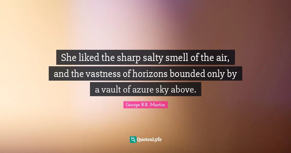 She liked the sharp salty smell of the air, and the vastness of horizons bounded only by a vault of azure sky above.