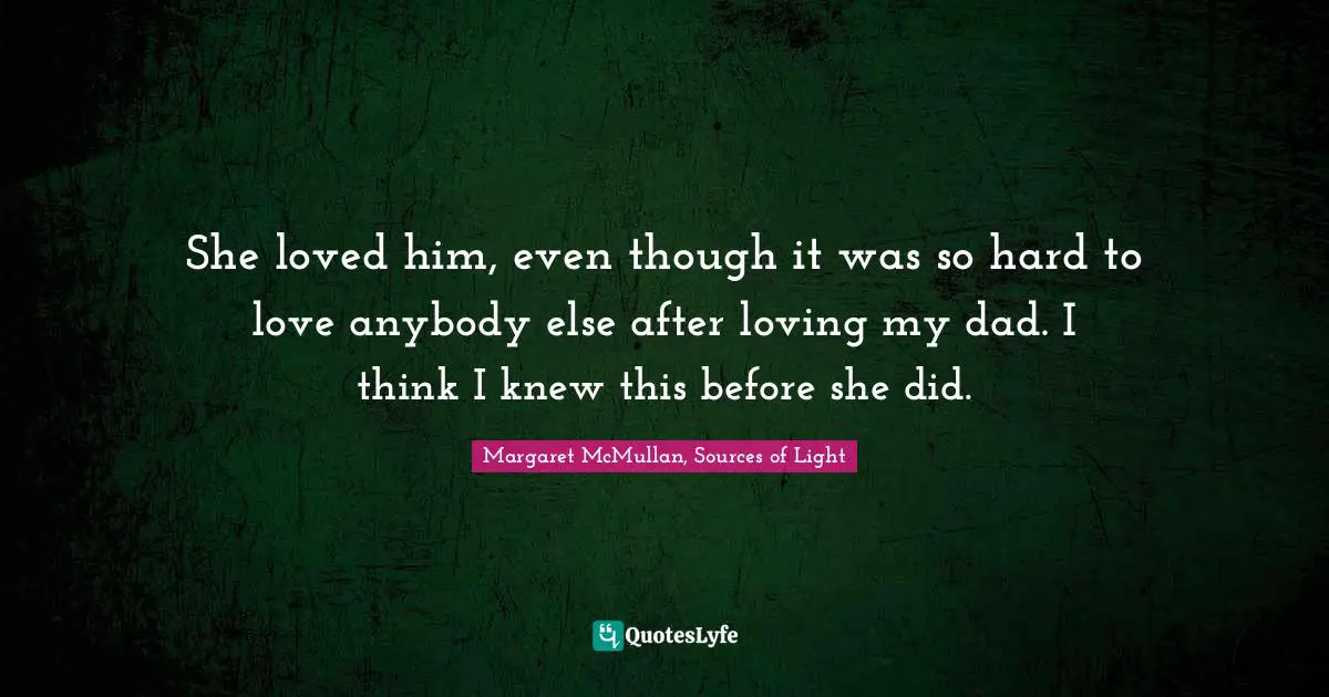 She loved him, even though it was so hard to love anybody else after loving my dad. I think I knew this before she did.