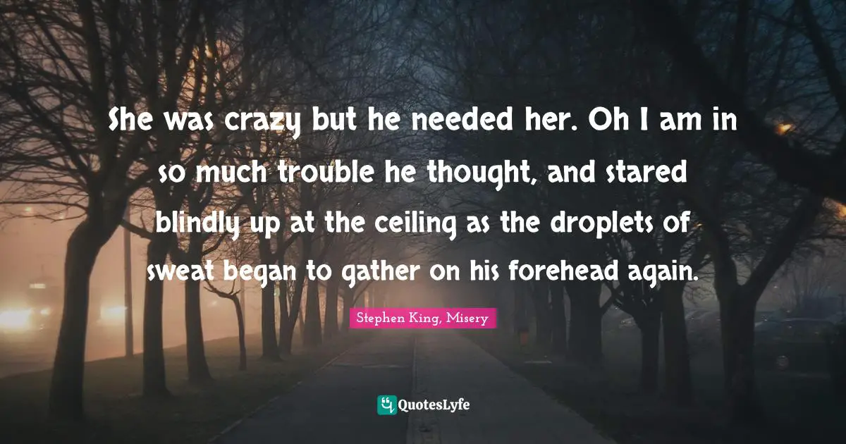 She was crazy but he needed her. Oh I am in so much trouble he thought, and stared blindly up at the ceiling as the droplets of sweat began to gather on his forehead again.