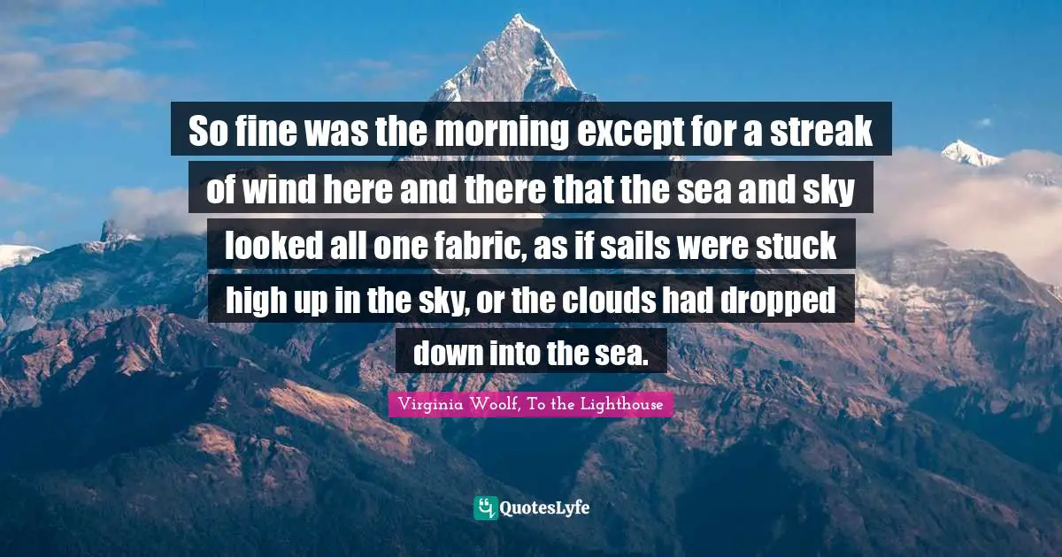 Virginia Woolf, To the Lighthouse Quotes: So fine was the morning except for a streak of wind here and there that the sea and sky looked all one fabric, as if sails were stuck high up in the sky, or the clouds had dropped down into the sea.