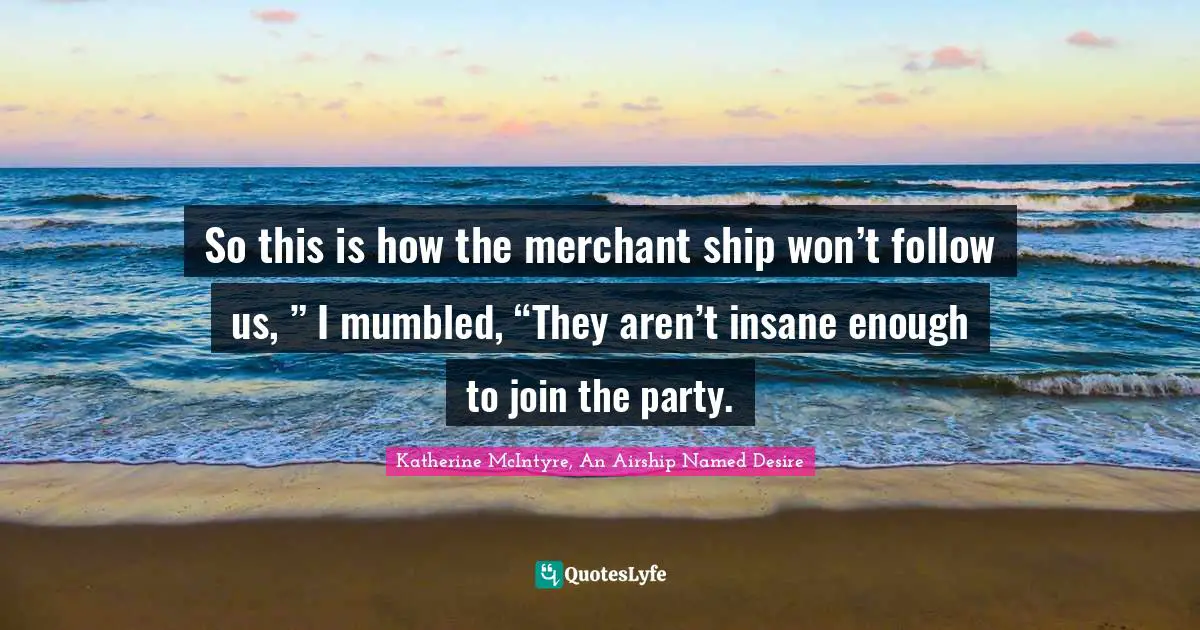 So this is how the merchant ship won’t follow us, ” I mumbled, “They aren’t insane enough to join the party.