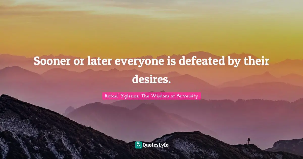 Rafael Yglesias, The Wisdom Of Perversity Quotes: "Sooner or later everyone is defeated by their desires."