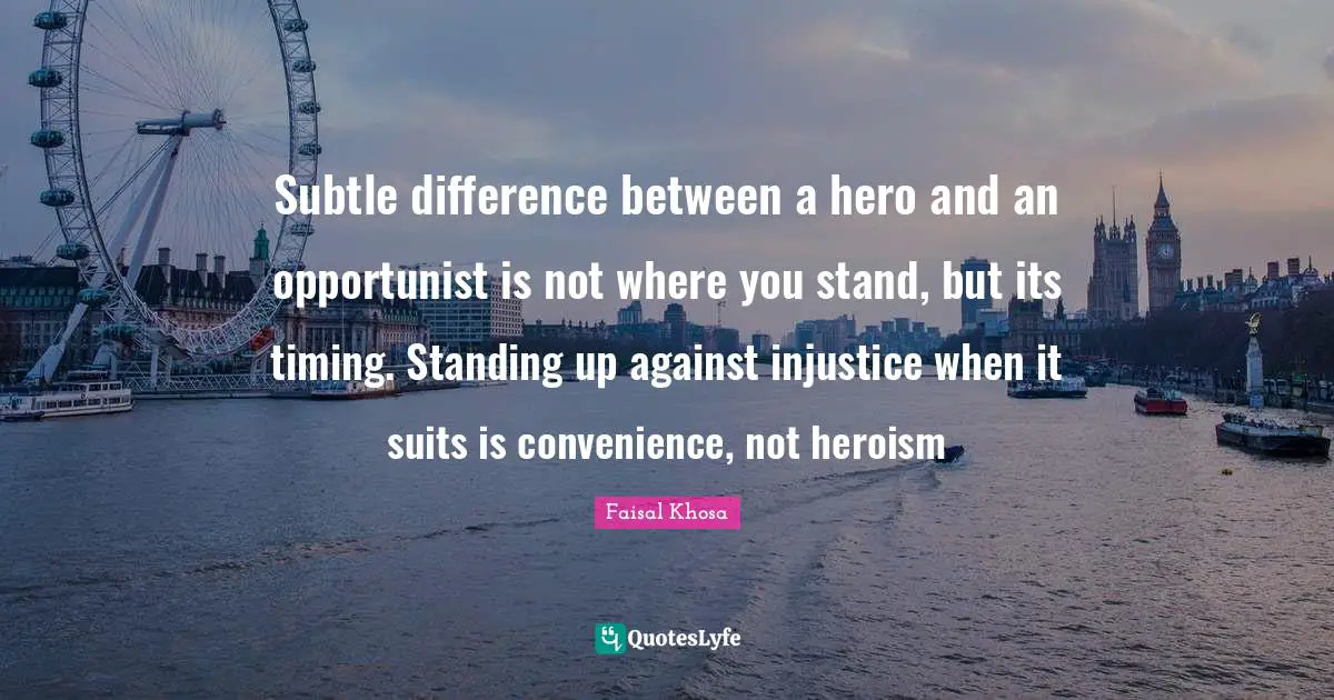 Subtle difference between a hero and an opportunist is not where you stand, but its timing. Standing up against injustice when it suits is convenience, not heroism