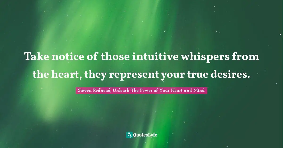 Take notice of those intuitive whispers from the heart, they represent your true desires.