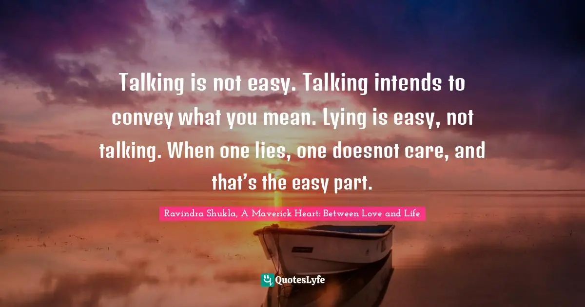 Ravindra Shukla, A Maverick Heart: Between Love And Life Quotes: "Talking is not easy. Talking intends to convey what you mean. Lying is easy, not talking. When one lies, one doesnot care, and that’s the easy part."