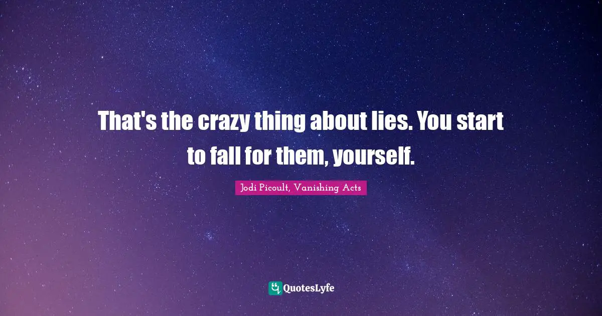 That's the crazy thing about lies. You start to fall for them, yourself.