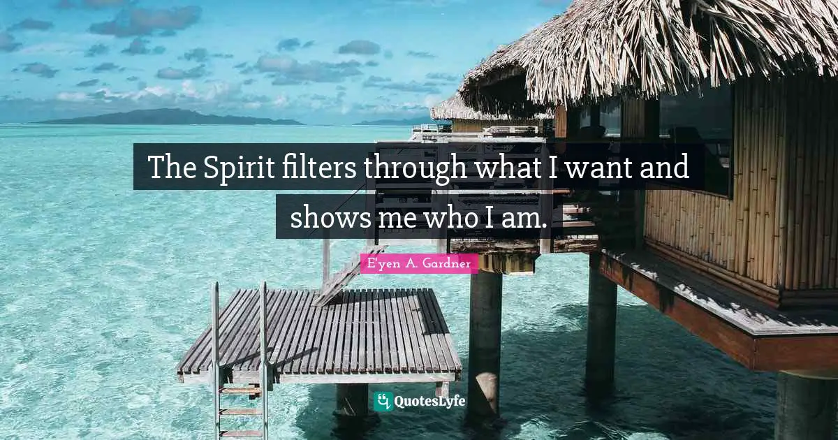 The Spirit filters through what I want and shows me who I am.