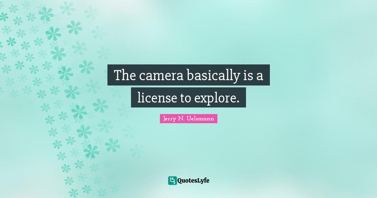 The camera basically is a license to explore.