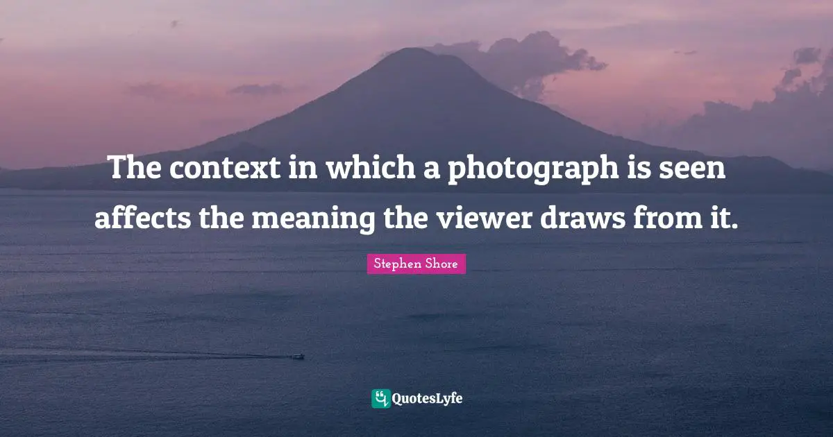 The context in which a photograph is seen affects the meaning the viewer draws from it.