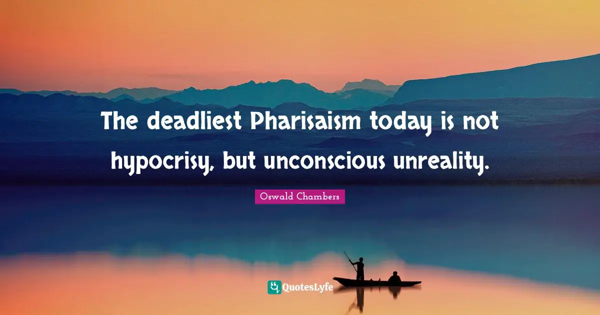 The deadliest Pharisaism today is not hypocrisy, but unconscious unreality.