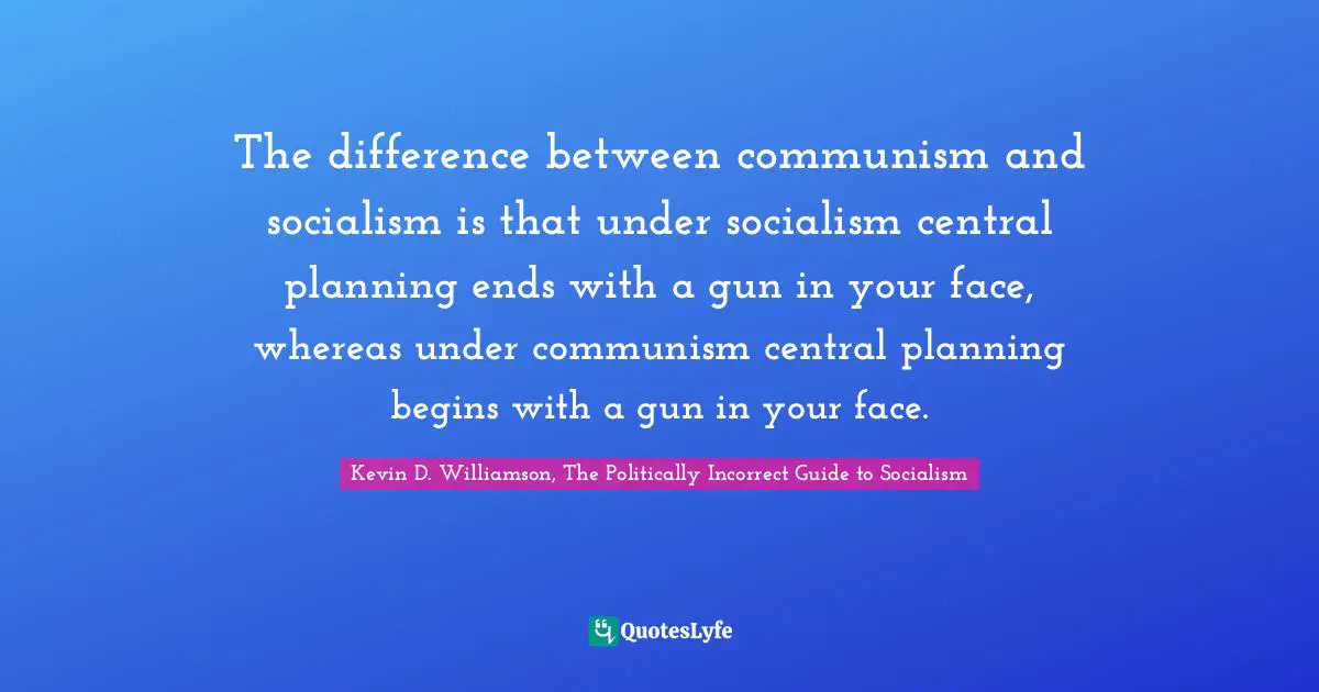 The difference between communism and socialism is that under socialism central planning ends with a gun in your face, whereas under communism central planning begins with a gun in your face.