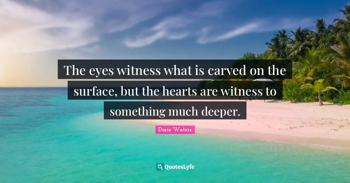The eyes witness what is carved on the surface, but the hearts are witness to something much deeper.