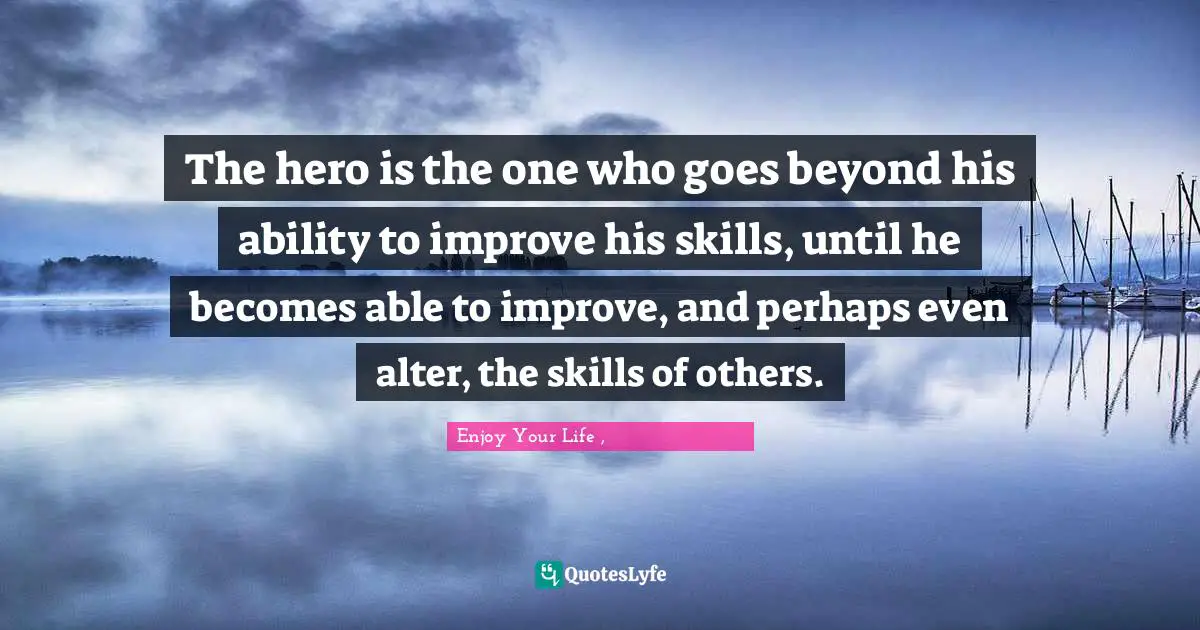 The hero is the one who goes beyond his ability to improve his skills, until he becomes able to improve, and perhaps even alter, the skills of others.