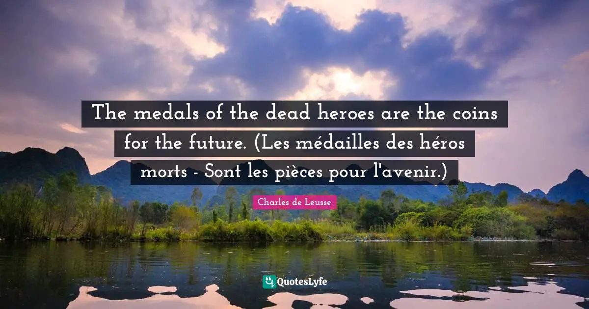 The medals of the dead heroes are the coins for the future. (Les médailles des héros morts - Sont les pièces pour l'avenir.)