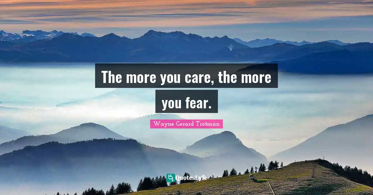The more you care, the more you fear.