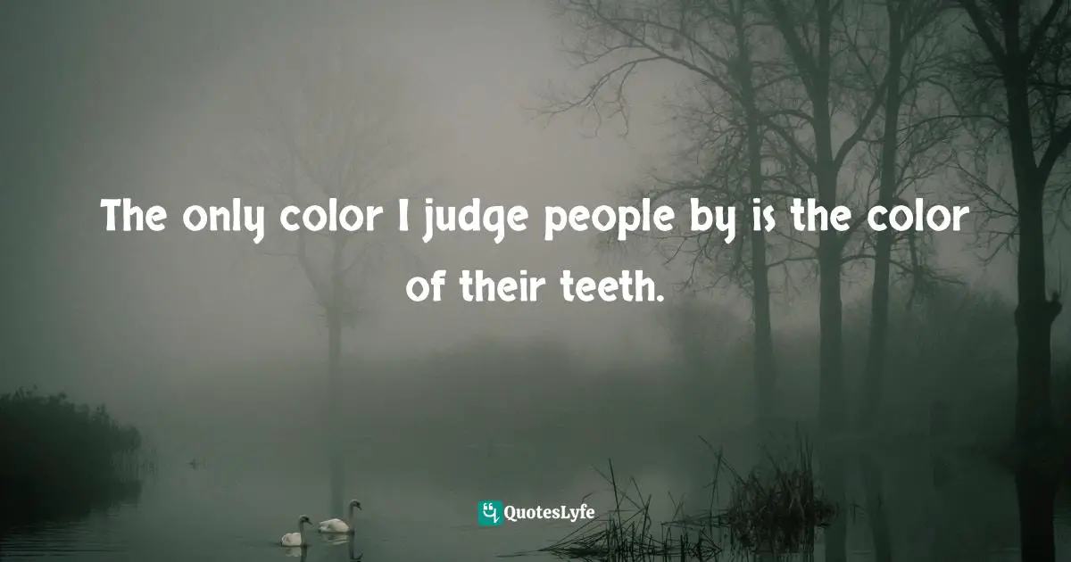The only color I judge people by is the color of their teeth.