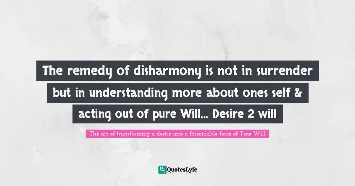 Destiny Re Scripted Quotes: "The remedy of disharmony is not in surrender but in understanding more about ones self & acting out of pure Will... Desire 2 will"