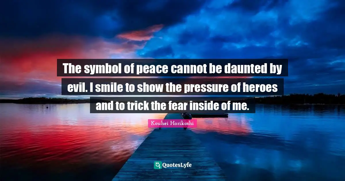 The symbol of peace cannot be daunted by evil. I smile to show the pressure of heroes and to trick the fear inside of me.