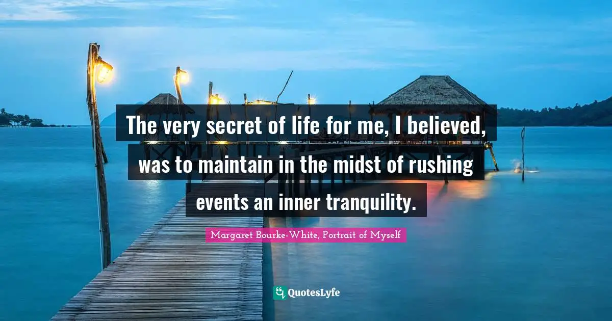 The very secret of life for me, I believed, was to maintain in the midst of rushing events an inner tranquility.