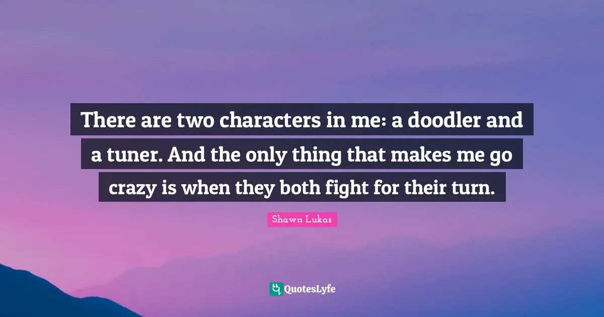 There are two characters in me: a doodler and a tuner. And the only thing that makes me go crazy is when they both fight for their turn.