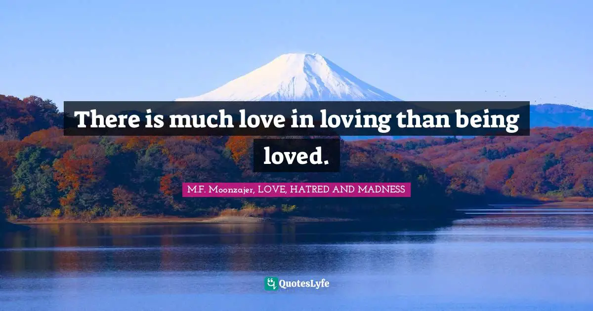 There is much love in loving than being loved.