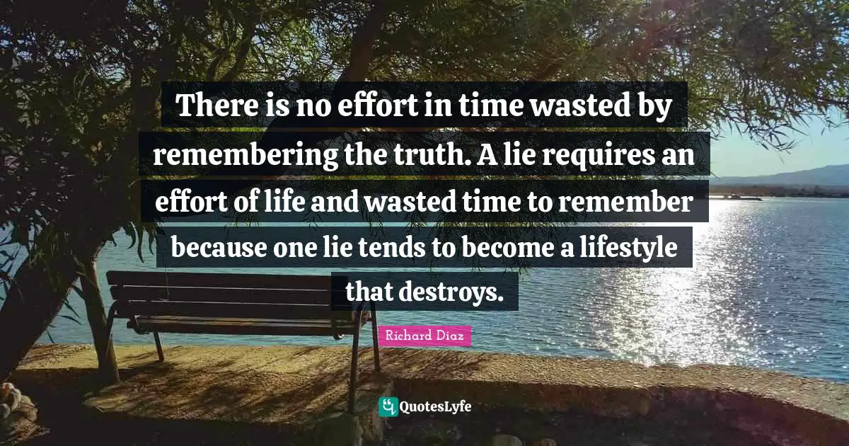 Richard Diaz Quotes: "There is no effort in time wasted by remembering the truth. A lie requires an effort of life and wasted time to remember because one lie tends to become a lifestyle that destroys."