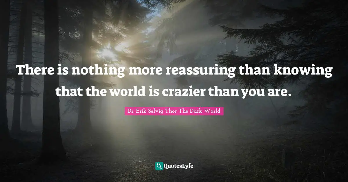 There is nothing more reassuring than knowing that the world is crazier than you are.
