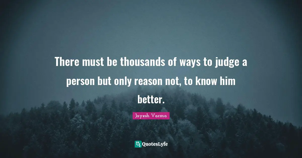 There must be thousands of ways to judge a person but only reason not, to know him better.