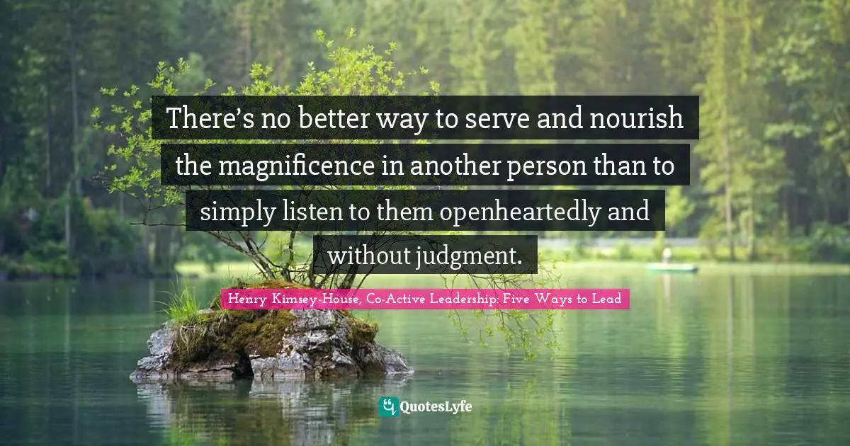 There’s no better way to serve and nourish the magnificence in another person than to simply listen to them openheartedly and without judgment.