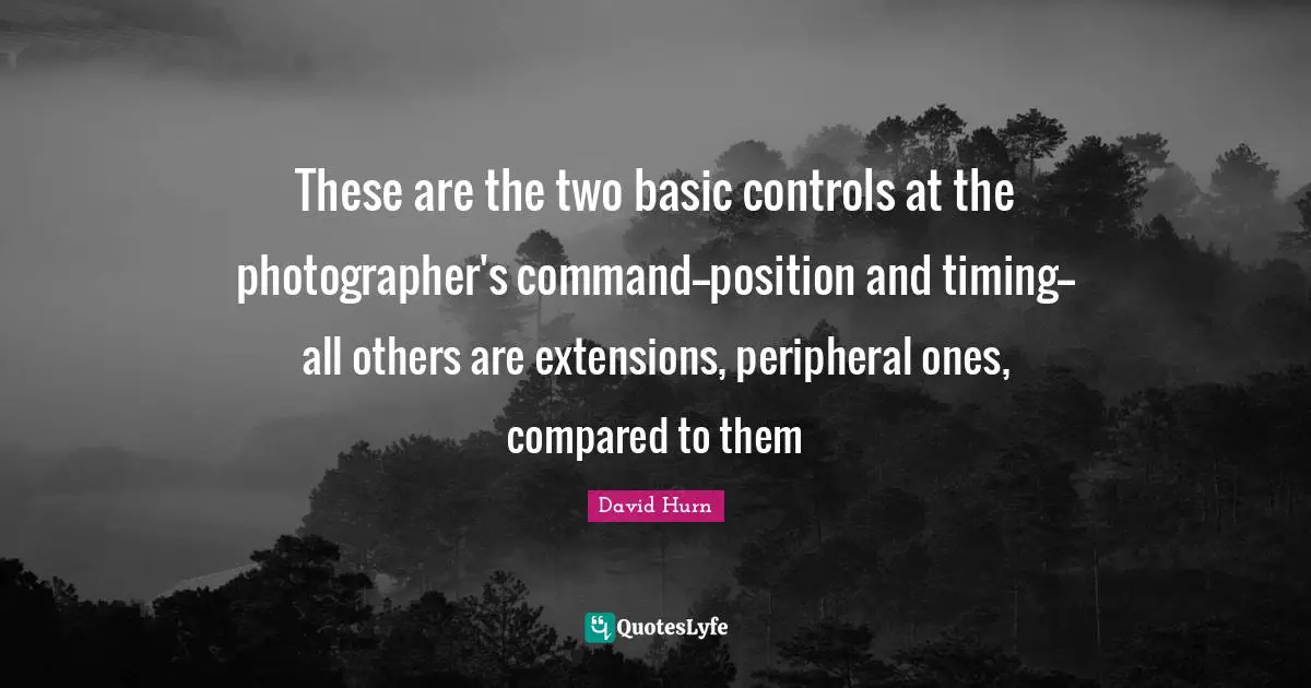 These are the two basic controls at the photographer's command--position and timing--all others are extensions, peripheral ones, compared to them