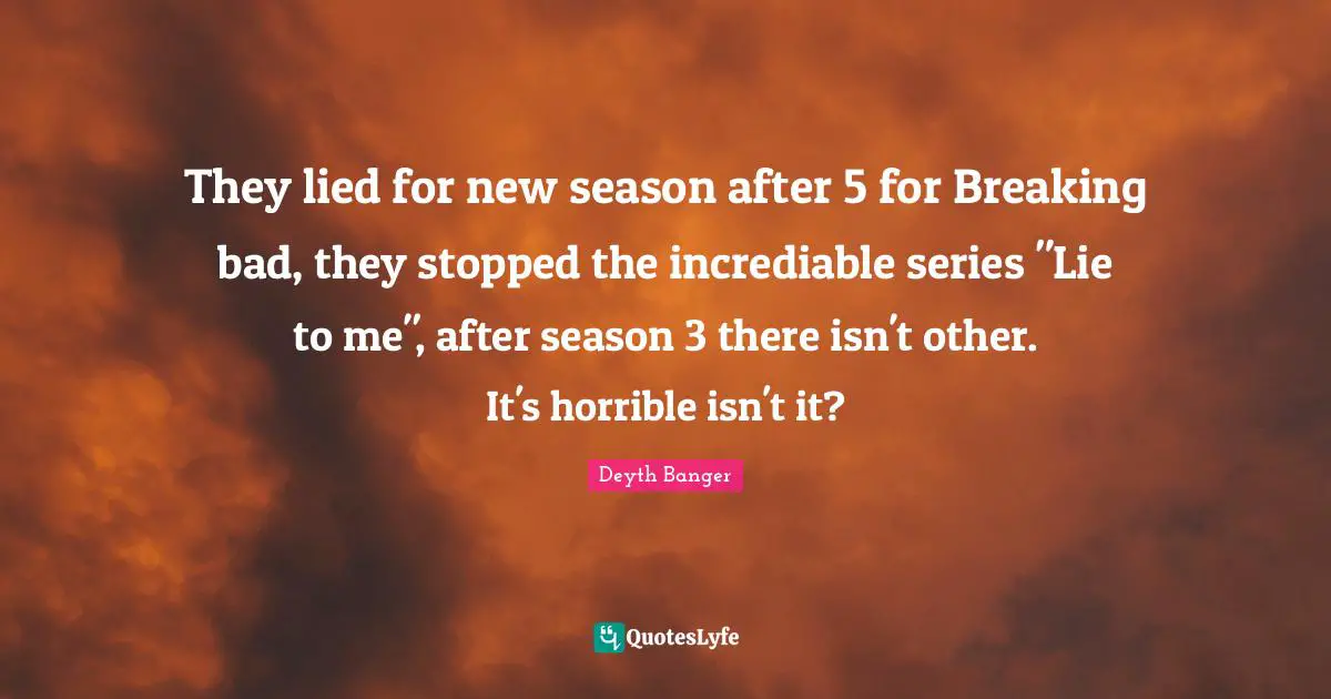 They lied for new season after 5 for Breaking bad, they stopped the incrediable series "Lie to me", after season 3 there isn't other. It's horrible isn't it?