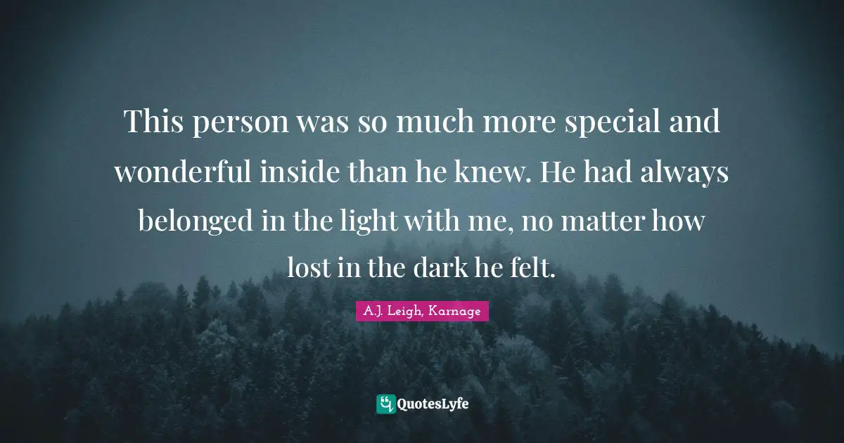 This person was so much more special and wonderful inside than he knew. He had always belonged in the light with me, no matter how lost in the dark he felt.