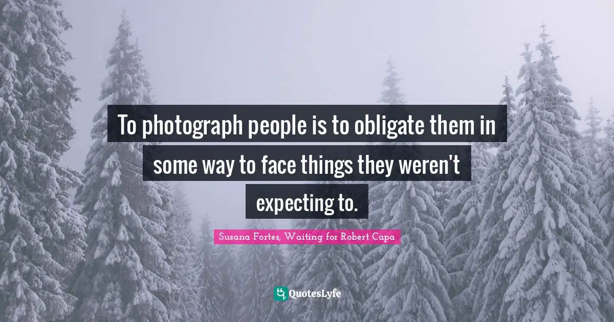 To photograph people is to obligate them in some way to face things they weren't expecting to.