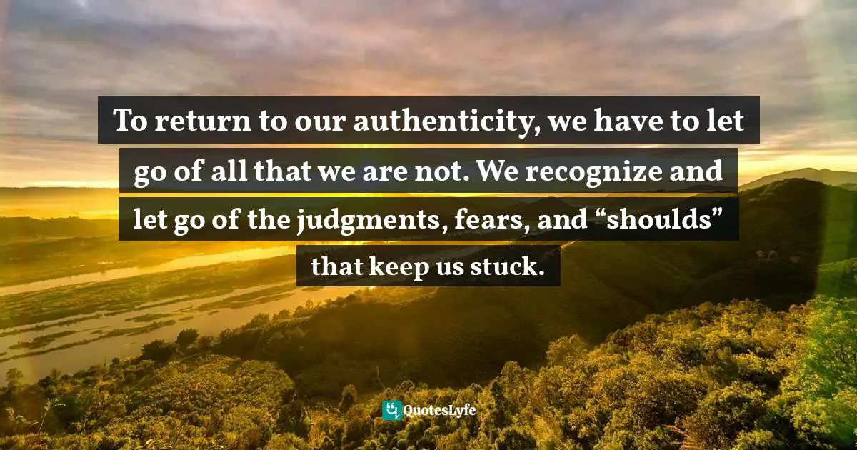 Authentic Self Quotes: "To return to our authenticity, we have to let go of all that we are not. We recognize and let go of the judgments, fears, and “shoulds” that keep us stuck."