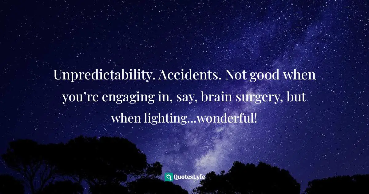 Unpredictability. Accidents. Not good when you’re engaging in, say, brain surgery, but when lighting...wonderful!