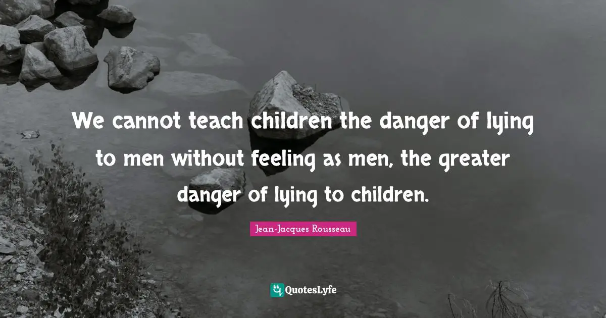 Educational Philosophy Quotes: "We cannot teach children the danger of lying to men without feeling as men, the greater danger of lying to children."
