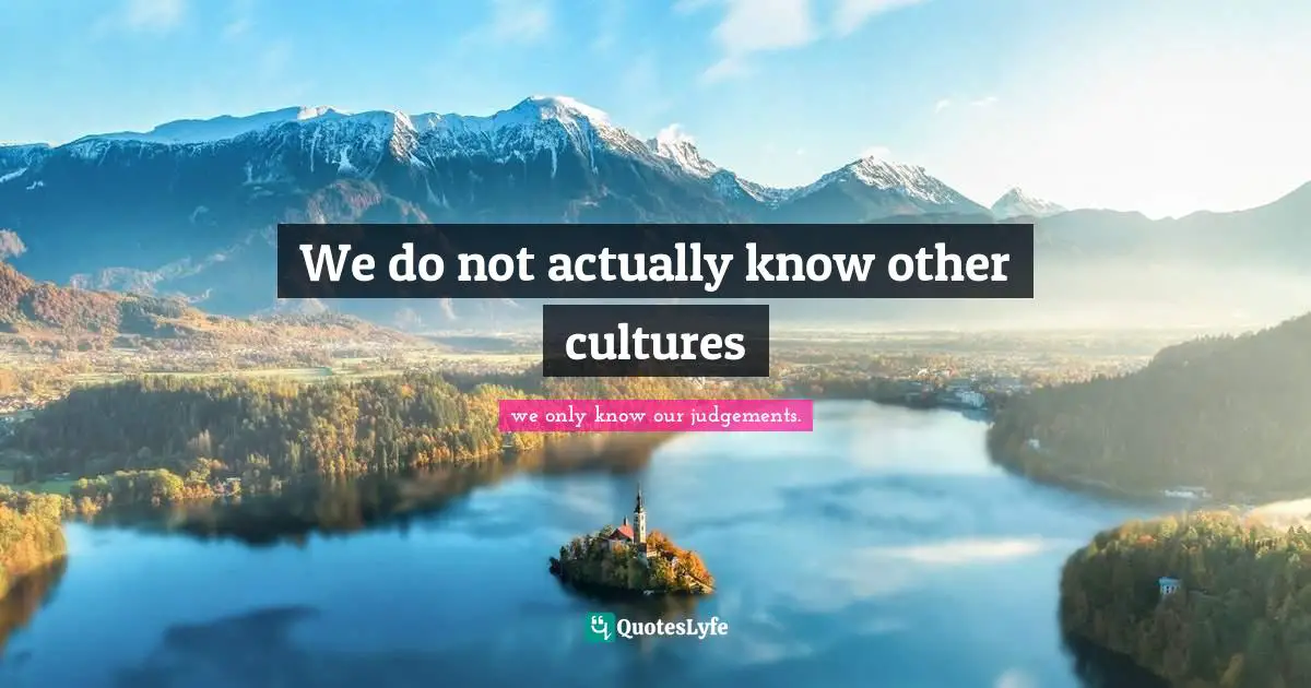 Living Your Best Life Quotes: "We do not actually know other cultures"