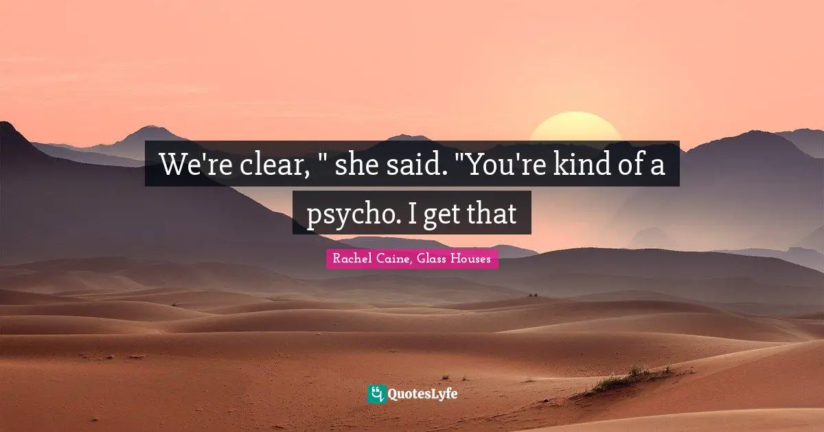We're clear, " she said. "You're kind of a psycho. I get that