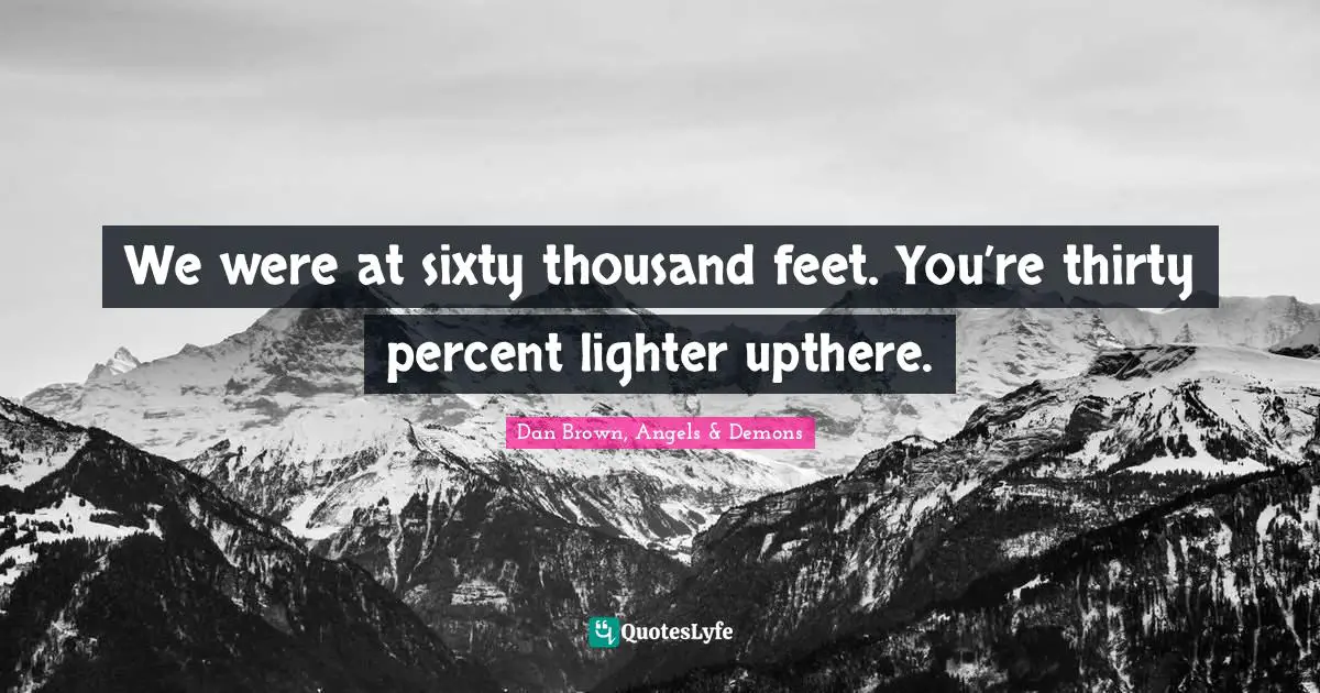 We were at sixty thousand feet. You’re thirty percent lighter upthere.