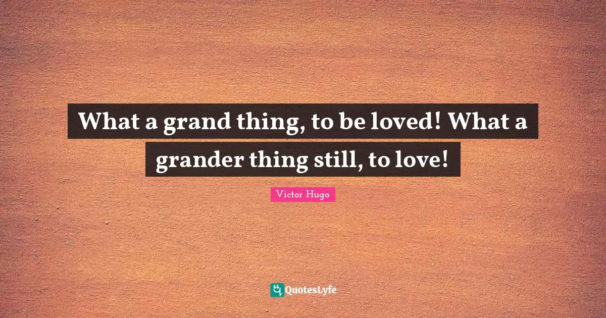 What a grand thing, to be loved! What a grander thing still, to love!