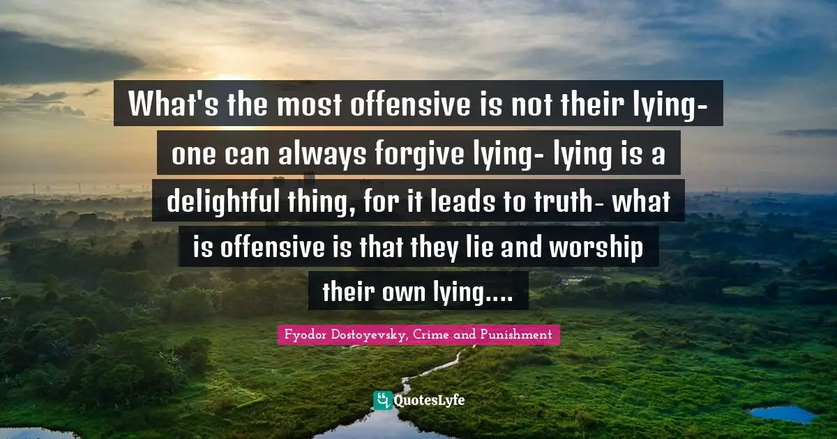 Fyodor Dostoyevsky, Crime And Punishment Quotes: "What's the most offensive is not their lying- one can always forgive lying- lying is a delightful thing, for it leads to truth- what is offensive is that they lie and worship their own lying...."